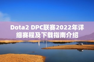 Dota2 DPC联赛2022年详细赛程及下载指南介绍