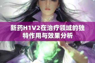 新药H1V2在治疗领域的独特作用与效果分析