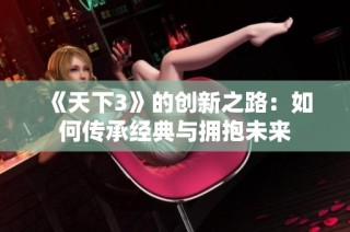 《天下3》的创新之路：如何传承经典与拥抱未来