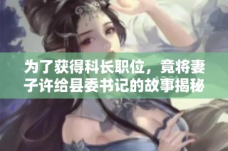为了获得科长职位，竟将妻子许给县委书记的故事揭秘
