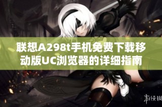 联想A298t手机免费下载移动版UC浏览器的详细指南