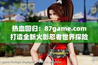 热血回归：87game.com打造全新火影忍者世界探险体验