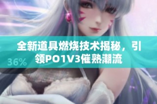 全新道具燃烧技术揭秘，引领PO1V3催熟潮流