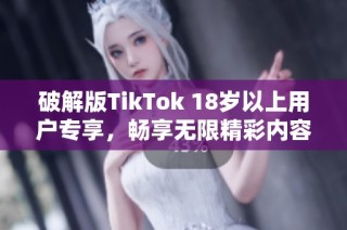 破解版TikTok 18岁以上用户专享，畅享无限精彩内容