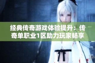 经典传奇游戏体验提升：传奇单职业1区助力玩家畅享乐趣
