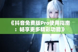 《抖音免费版Pro使用指南：畅享更多精彩功能》