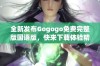 全新发布Gogogo免费完整版国语版，快来下载体验精彩内容！