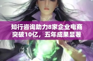 知行咨询助力8家企业电商突破10亿，五年成果显著