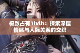 极致占有1lvlh：探索深层情感与人际关系的交织