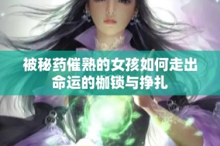 被秘药催熟的女孩如何走出命运的枷锁与挣扎