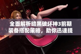 全面解析暗黑破坏神3前期装备搭配策略，助你迅速提升战斗力
