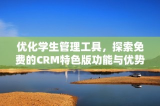 优化学生管理工具，探索免费的CRM特色版功能与优势