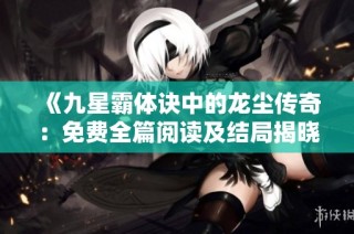 《九星霸体诀中的龙尘传奇：免费全篇阅读及结局揭晓》