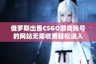 俄罗斯出售CSGO游戏账号的网站无需收费轻松进入