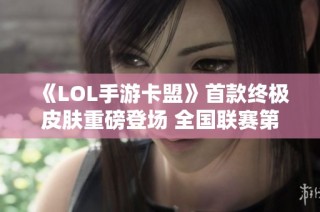 《LOL手游卡盟》首款终极皮肤重磅登场 全国联赛第二赛季即将开启！