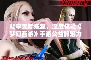 畅享无际乐趣，深度体验《梦幻西游》手游公益服魅力