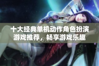 十大经典单机动作角色扮演游戏推荐，畅享游戏乐趣