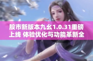 股市新版本九幺1.0.31重磅上线 体验优化与功能革新全面提升用户互动乐趣