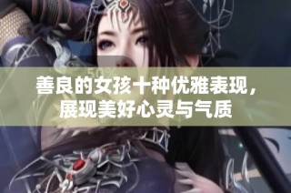 善良的女孩十种优雅表现，展现美好心灵与气质