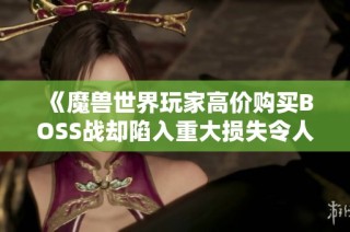 《魔兽世界玩家高价购买BOSS战却陷入重大损失令人唏嘘》