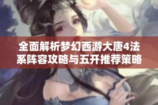 全面解析梦幻西游大唐4法系阵容攻略与五开推荐策略