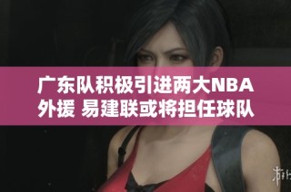 广东队积极引进两大NBA外援 易建联或将担任球队顾问
