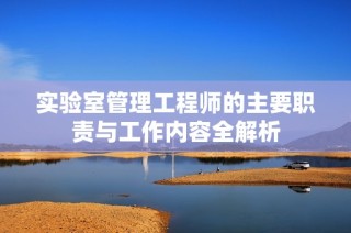 实验室管理工程师的主要职责与工作内容全解析
