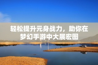 轻松提升元身战力，助你在梦幻手游中大展宏图