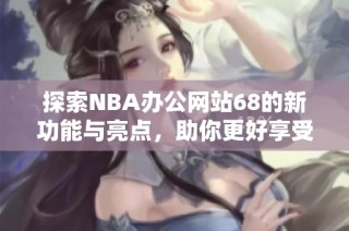 探索NBA办公网站68的新功能与亮点，助你更好享受篮球盛宴