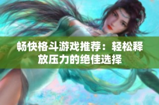 畅快格斗游戏推荐：轻松释放压力的绝佳选择