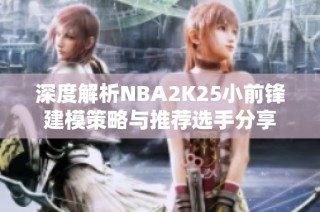 深度解析NBA2K25小前锋建模策略与推荐选手分享