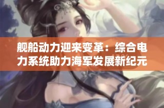 舰船动力迎来变革：综合电力系统助力海军发展新纪元