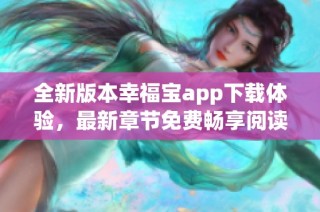 全新版本幸福宝app下载体验，最新章节免费畅享阅读乐趣