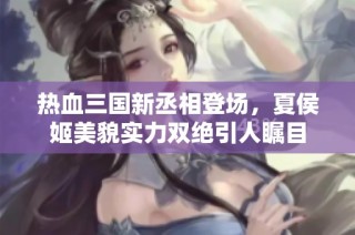 热血三国新丞相登场，夏侯姬美貌实力双绝引人瞩目