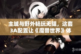 主城与野外畅玩无阻，这套3A配置让《魔兽世界》体验提升至百帧