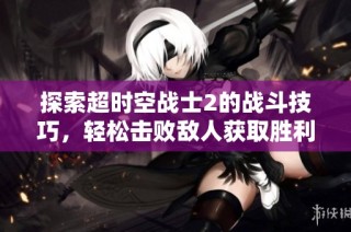 探索超时空战士2的战斗技巧，轻松击败敌人获取胜利！