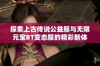 探索上古传说公益服与无限元宝BT变态服的精彩新体验