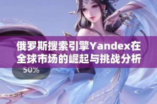 俄罗斯搜索引擎Yandex在全球市场的崛起与挑战分析