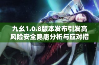 九幺1.0.8版本发布引发高风险安全隐患分析与应对措施