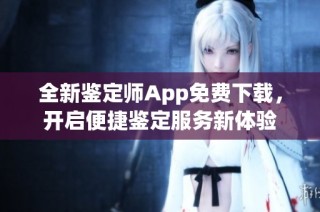 全新鉴定师App免费下载，开启便捷鉴定服务新体验