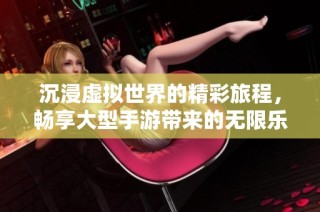 沉浸虚拟世界的精彩旅程，畅享大型手游带来的无限乐趣