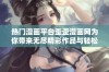 热门漫画平台歪歪漫画网为你带来无尽精彩作品与轻松乐趣