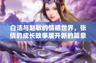 白洁与赵敏的情感世界，张倩的成长故事展开新的篇章