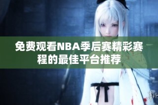 免费观看NBA季后赛精彩赛程的最佳平台推荐