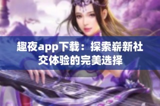 趣夜app下载：探索崭新社交体验的完美选择