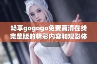 畅享gogogo免费高清在线完整版的精彩内容和观影体验