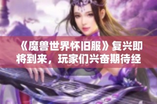 《魔兽世界怀旧服》复兴即将到来，玩家们兴奋期待经典重现的美好时刻！