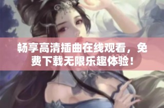 畅享高清插曲在线观看，免费下载无限乐趣体验！