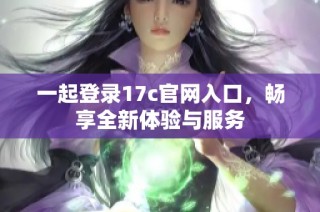 一起登录17c官网入口，畅享全新体验与服务