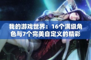 我的游戏世界：16个满级角色与7个完美自定义的精彩旅程